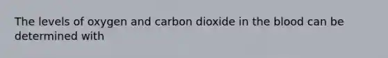 The levels of oxygen and carbon dioxide in the blood can be determined with