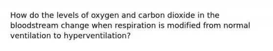 How do the levels of oxygen and carbon dioxide in <a href='https://www.questionai.com/knowledge/k7oXMfj7lk-the-blood' class='anchor-knowledge'>the blood</a>stream change when respiration is modified from normal ventilation to hyperventilation?