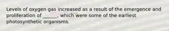 Levels of oxygen gas increased as a result of the emergence and proliferation of ______, which were some of the earliest photosynthetic organisms.