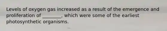 Levels of oxygen gas increased as a result of the emergence and proliferation of ________, which were some of the earliest photosynthetic organisms.