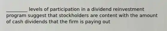 _________ levels of participation in a dividend reinvestment program suggest that stockholders are content with the amount of cash dividends that the firm is paying out