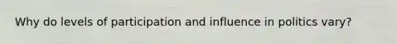 Why do levels of participation and influence in politics vary?