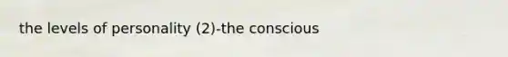 the levels of personality (2)-the conscious