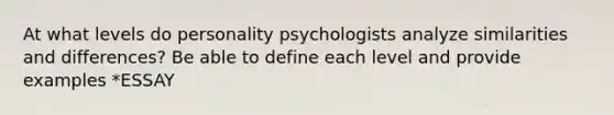 At what levels do personality psychologists analyze similarities and differences? Be able to define each level and provide examples *ESSAY