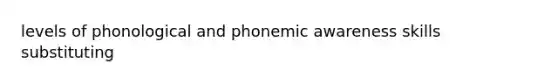 levels of phonological and phonemic awareness skills substituting