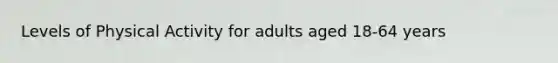 Levels of Physical Activity for adults aged 18-64 years