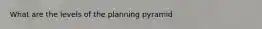 What are the levels of the planning pyramid