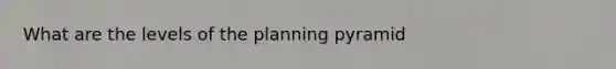 What are the levels of the planning pyramid