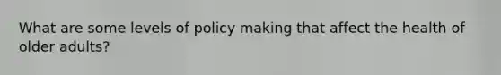 What are some levels of policy making that affect the health of older adults?