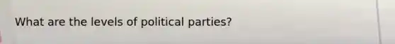 What are the levels of political parties?