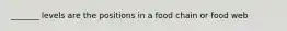 _______ levels are the positions in a food chain or food web