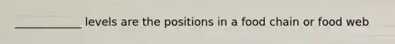 ____________ levels are the positions in a food chain or food web