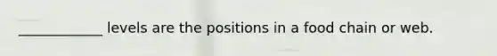 ____________ levels are the positions in a food chain or web.