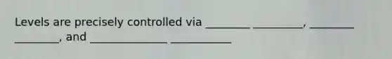 Levels are precisely controlled via ________ _________, ________ ________, and ______________ ___________