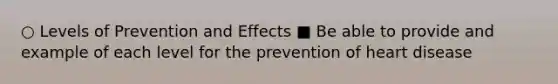 ○ Levels of Prevention and Effects ■ Be able to provide and example of each level for the prevention of heart disease