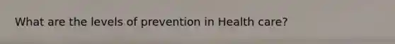 What are the levels of prevention in Health care?