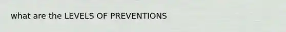 what are the LEVELS OF PREVENTIONS