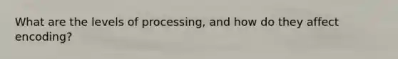 What are the levels of processing, and how do they affect encoding?