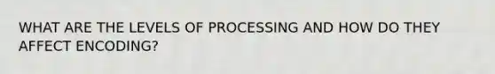 WHAT ARE THE LEVELS OF PROCESSING AND HOW DO THEY AFFECT ENCODING?