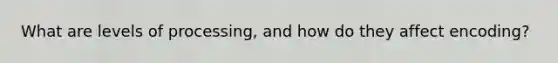 What are levels of processing, and how do they affect encoding?