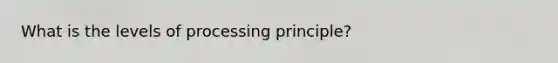 What is the levels of processing principle?