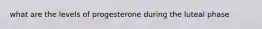 what are the levels of progesterone during the luteal phase