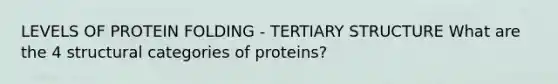 LEVELS OF PROTEIN FOLDING - TERTIARY STRUCTURE What are the 4 structural categories of proteins?