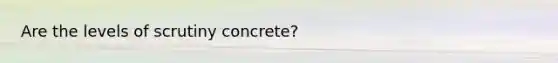 Are the levels of scrutiny concrete?