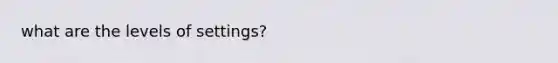 what are the levels of settings?