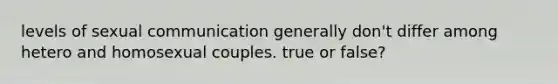 levels of sexual communication generally don't differ among hetero and homosexual couples. true or false?