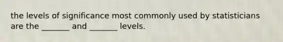 the levels of significance most commonly used by statisticians are the _______ and _______ levels.