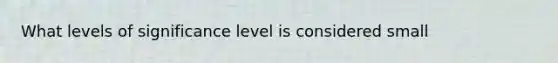 What levels of significance level is considered small