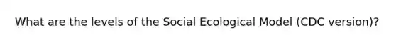 What are the levels of the Social Ecological Model (CDC version)?