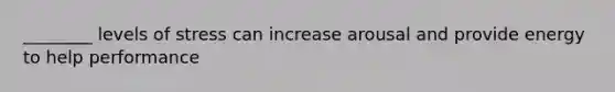 ________ levels of stress can increase arousal and provide energy to help performance