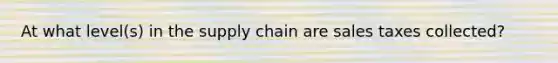 At what level(s) in the supply chain are sales taxes collected?