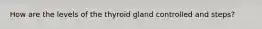 How are the levels of the thyroid gland controlled and steps?