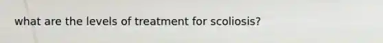 what are the levels of treatment for scoliosis?