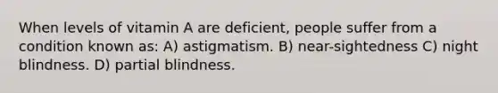 When levels of vitamin A are deficient, people suffer from a condition known as: A) astigmatism. B) near-sightedness C) night blindness. D) partial blindness.