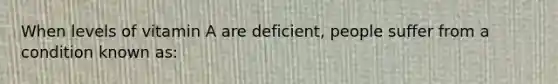 When levels of vitamin A are deficient, people suffer from a condition known as: