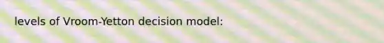 levels of Vroom-Yetton decision model: