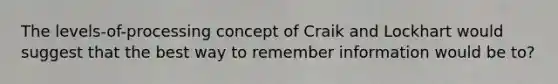 The levels-of-processing concept of Craik and Lockhart would suggest that the best way to remember information would be to?