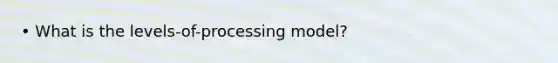 • What is the levels-of-processing model?