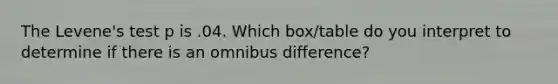 The Levene's test p is .04. Which box/table do you interpret to determine if there is an omnibus difference?