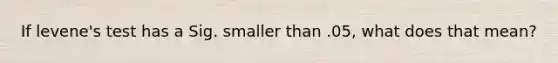 If levene's test has a Sig. smaller than .05, what does that mean?