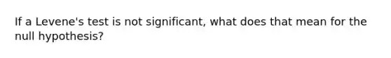 If a Levene's test is not significant, what does that mean for the null hypothesis?