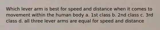 Which lever arm is best for speed and distance when it comes to movement within the human body a. 1st class b. 2nd class c. 3rd class d. all three lever arms are equal for speed and distance