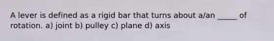 A lever is defined as a rigid bar that turns about a/an _____ of rotation. a) joint b) pulley c) plane d) axis