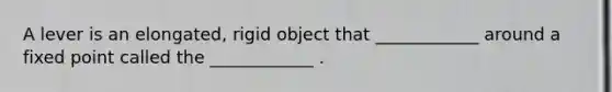 A lever is an elongated, rigid object that ____________ around a fixed point called the ____________ .