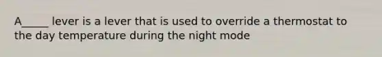 A_____ lever is a lever that is used to override a thermostat to the day temperature during the night mode