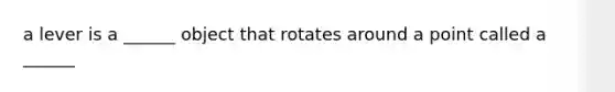 a lever is a ______ object that rotates around a point called a ______